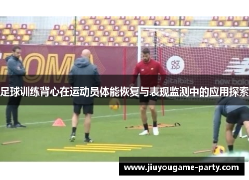 足球训练背心在运动员体能恢复与表现监测中的应用探索